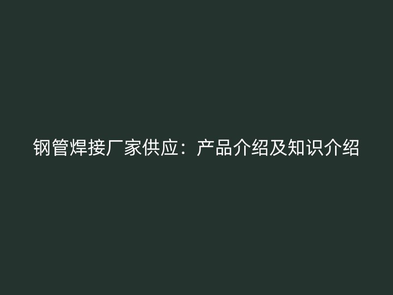 鋼管焊接廠家供應(yīng)：產(chǎn)品介紹及知識(shí)介紹