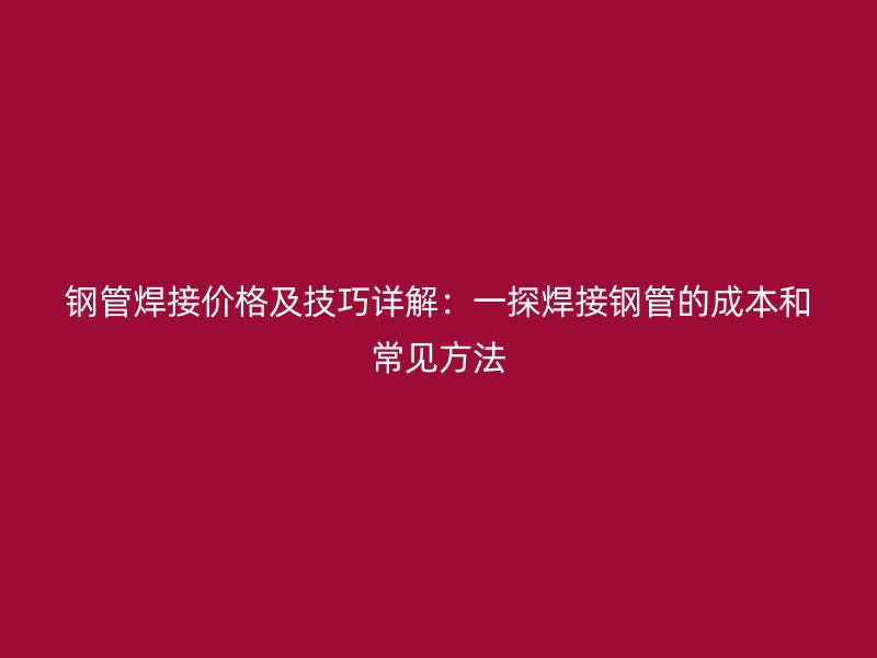鋼管焊接價(jià)格及技巧詳解：一探焊接鋼管的成本和常見方法