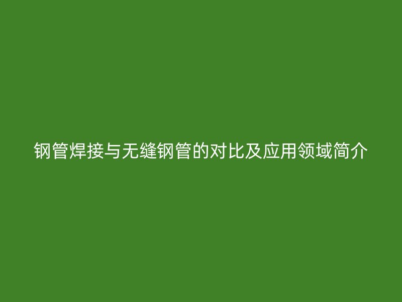 鋼管焊接與無(wú)縫鋼管的對(duì)比及應(yīng)用領(lǐng)域簡(jiǎn)介