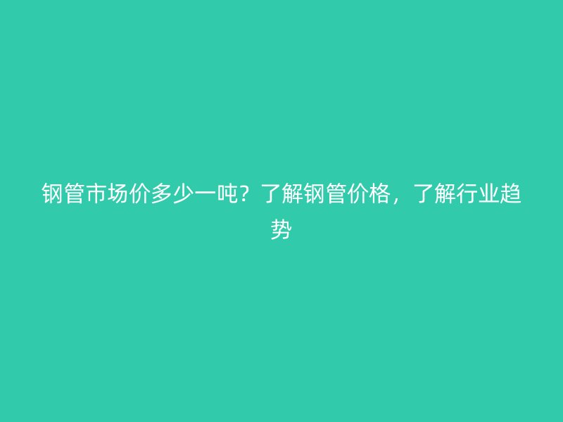 鋼管市場價多少一噸？了解鋼管價格，了解行業(yè)趨勢