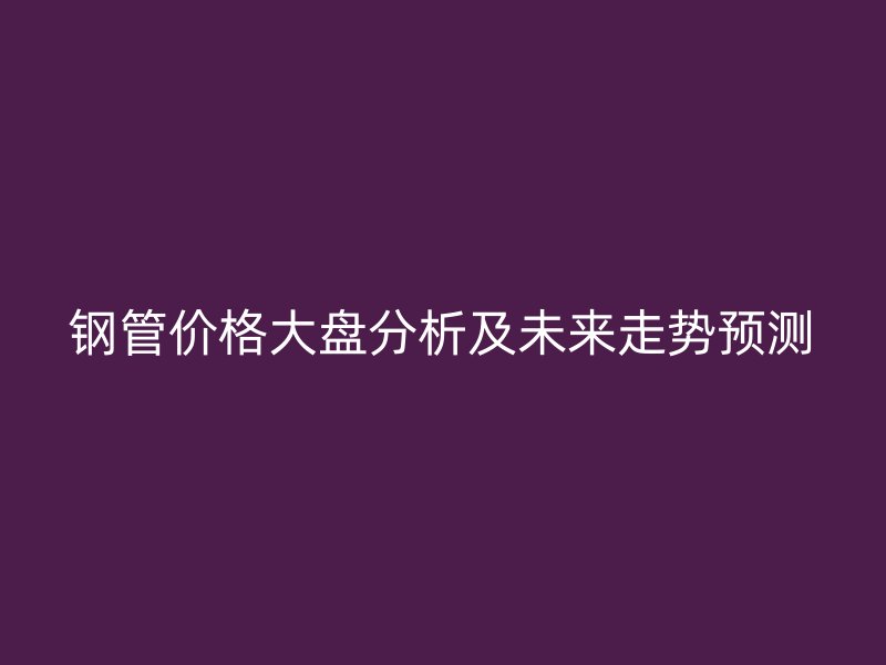 鋼管價(jià)格大盤分析及未來走勢(shì)預(yù)測