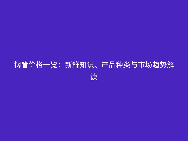 鋼管價格一覽：新鮮知識、產(chǎn)品種類與市場趨勢解讀