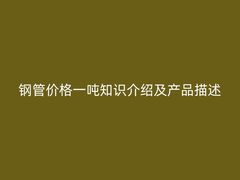 鋼管價格一噸知識介紹及產(chǎn)品描述