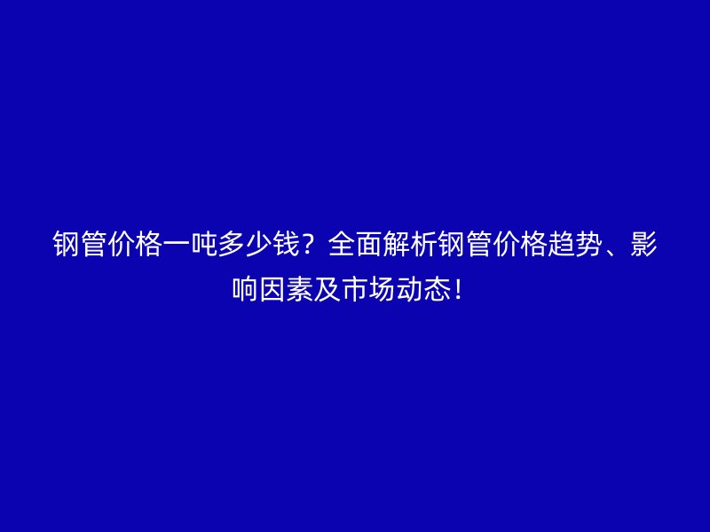 鋼管價(jià)格一噸多少錢(qián)？全面解析鋼管價(jià)格趨勢(shì)、影響因素及市場(chǎng)動(dòng)態(tài)！
