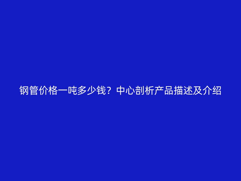 鋼管價格一噸多少錢？中心剖析產(chǎn)品描述及介紹