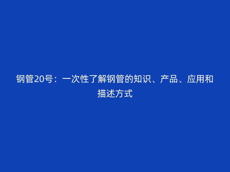 鋼管20號：一次性了解鋼管的知識、產(chǎn)品、應(yīng)用和描述方式