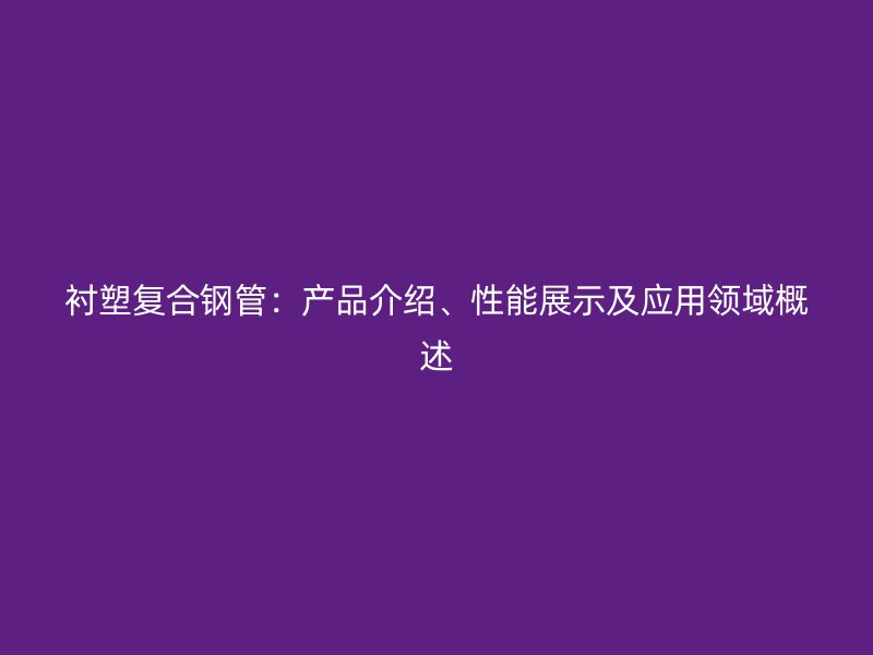 襯塑復(fù)合鋼管：產(chǎn)品介紹、性能展示及應(yīng)用領(lǐng)域概述