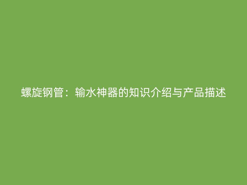 螺旋鋼管：輸水神器的知識(shí)介紹與產(chǎn)品描述