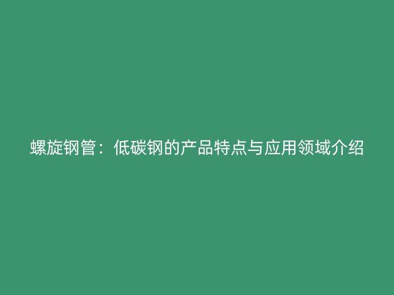 螺旋鋼管：低碳鋼的產品特點與應用領域介紹