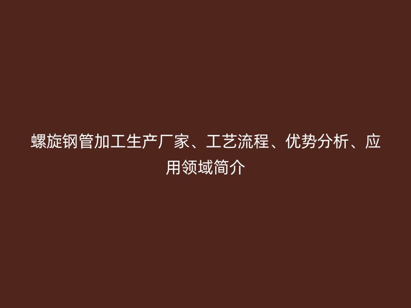 螺旋鋼管加工生產(chǎn)廠家、工藝流程、優(yōu)勢分析、應(yīng)用領(lǐng)域簡介