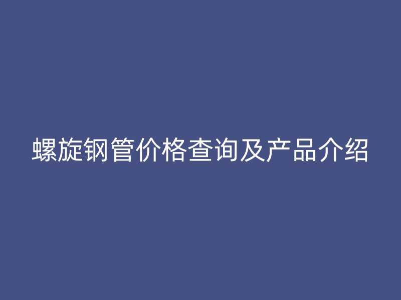 螺旋鋼管價格查詢及產(chǎn)品介紹