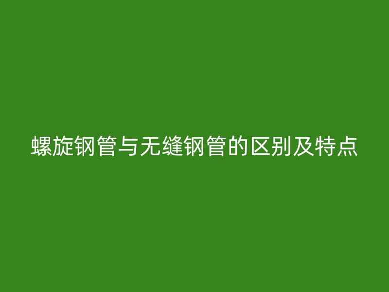 螺旋鋼管與無縫鋼管的區(qū)別及特點