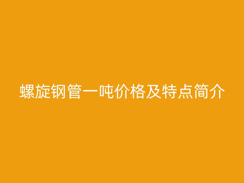 螺旋鋼管一噸價格及特點簡介