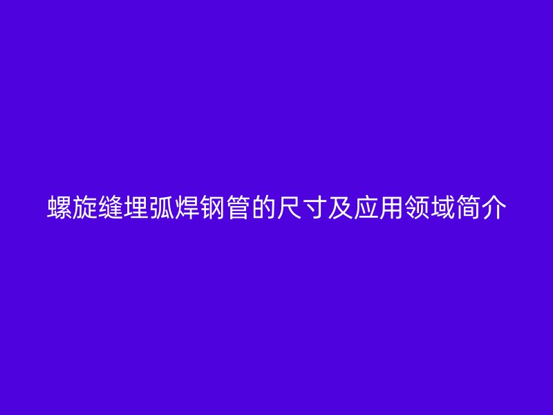螺旋縫埋弧焊鋼管的尺寸及應用領域簡介