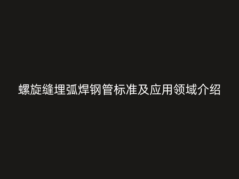 螺旋縫埋弧焊鋼管標(biāo)準(zhǔn)及應(yīng)用領(lǐng)域介紹