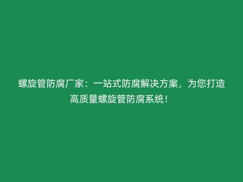 螺旋管防腐廠家：一站式防腐解決方案，為您打造高質(zhì)量螺旋管防腐系統(tǒng)！