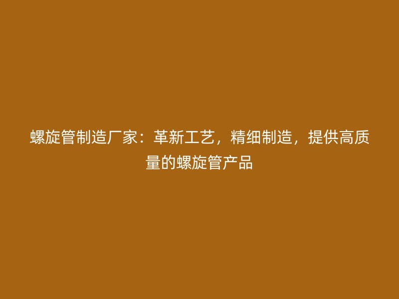 螺旋管制造廠家：革新工藝，精細(xì)制造，提供高質(zhì)量的螺旋管產(chǎn)品