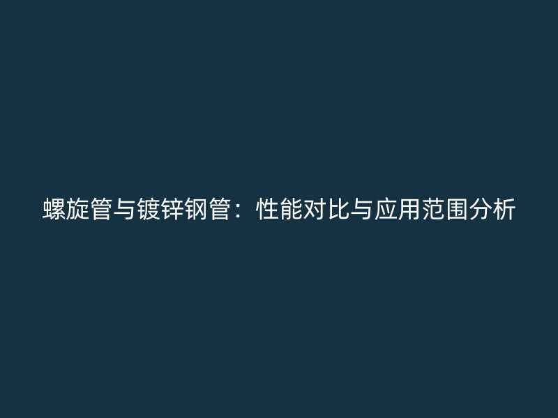 螺旋管與鍍鋅鋼管：性能對(duì)比與應(yīng)用范圍分析