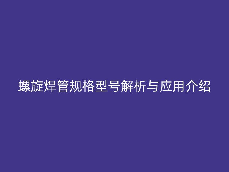 螺旋焊管規(guī)格型號解析與應(yīng)用介紹