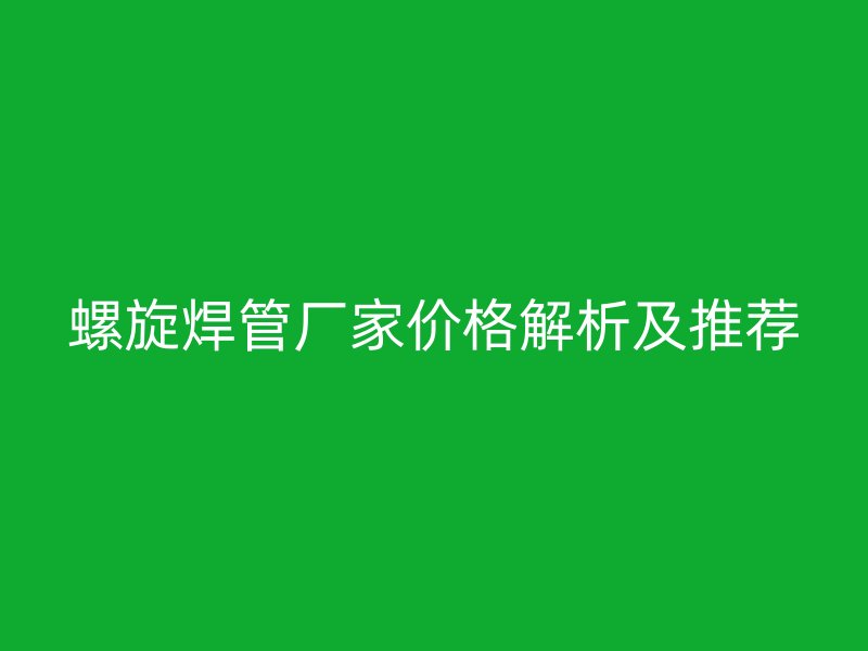 螺旋焊管廠家價(jià)格解析及推薦