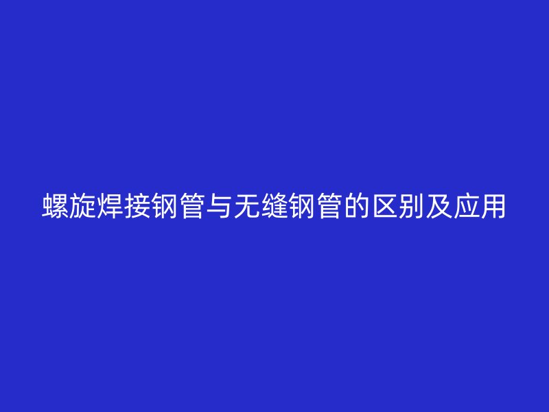 螺旋焊接鋼管與無(wú)縫鋼管的區(qū)別及應(yīng)用