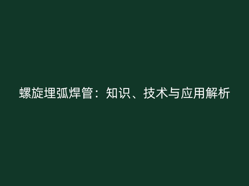 螺旋埋弧焊管：知識(shí)、技術(shù)與應(yīng)用解析