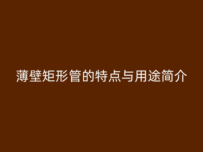 薄壁矩形管的特點(diǎn)與用途簡(jiǎn)介