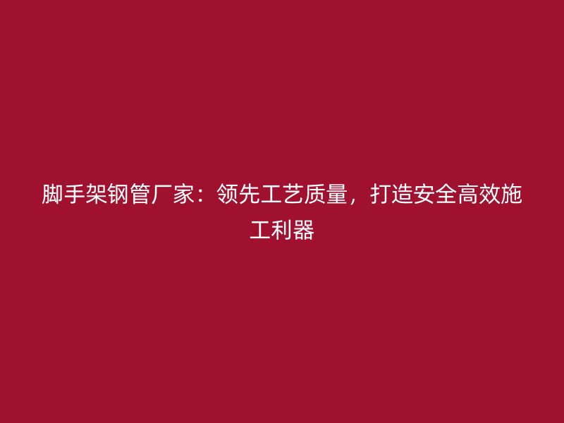 腳手架鋼管廠家：領(lǐng)先工藝質(zhì)量，打造安全高效施工利器