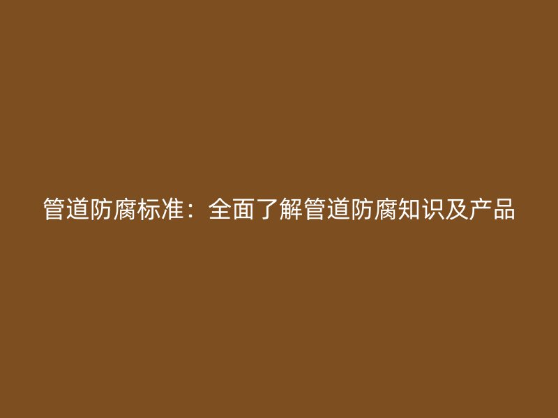 管道防腐標(biāo)準(zhǔn)：全面了解管道防腐知識(shí)及產(chǎn)品