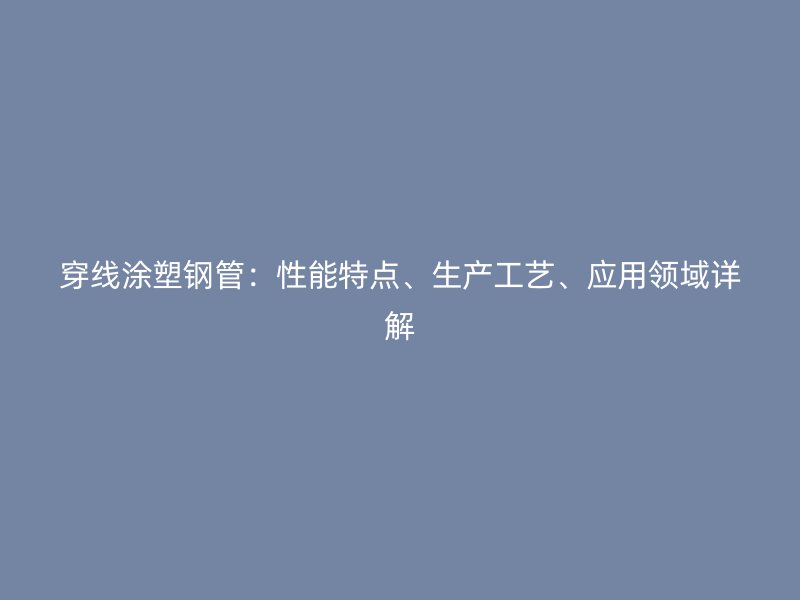 穿線涂塑鋼管：性能特點、生產工藝、應用領域詳解