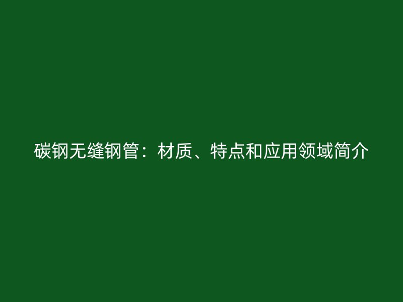 碳鋼無縫鋼管：材質(zhì)、特點和應用領域簡介