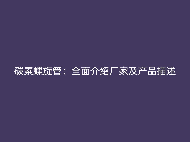 碳素螺旋管：全面介紹廠(chǎng)家及產(chǎn)品描述