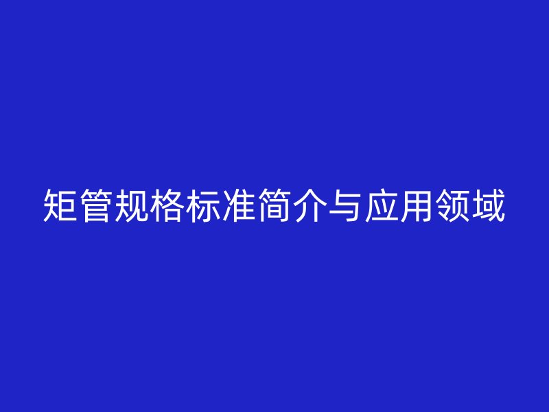 矩管規(guī)格標(biāo)準(zhǔn)簡(jiǎn)介與應(yīng)用領(lǐng)域