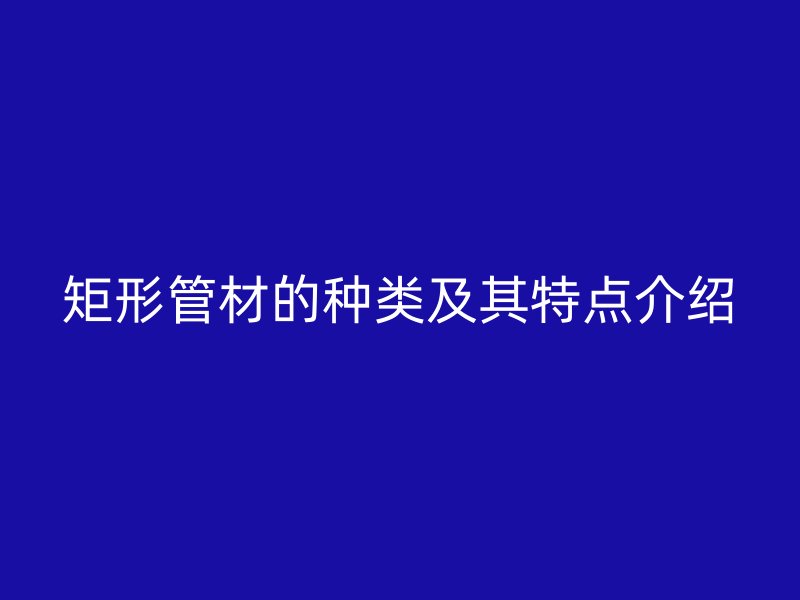 矩形管材的種類及其特點介紹
