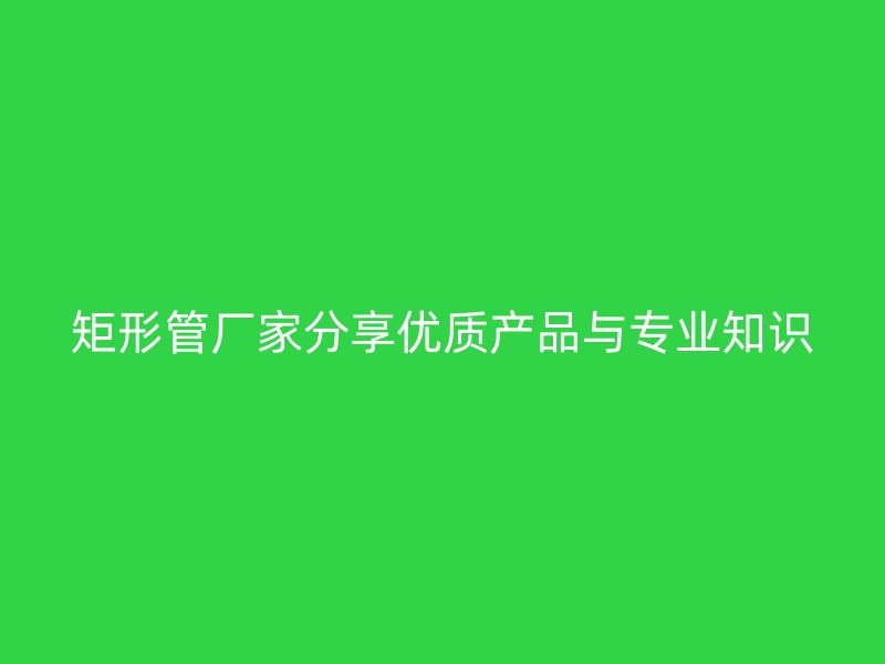 矩形管廠家分享優(yōu)質(zhì)產(chǎn)品與專業(yè)知識(shí)