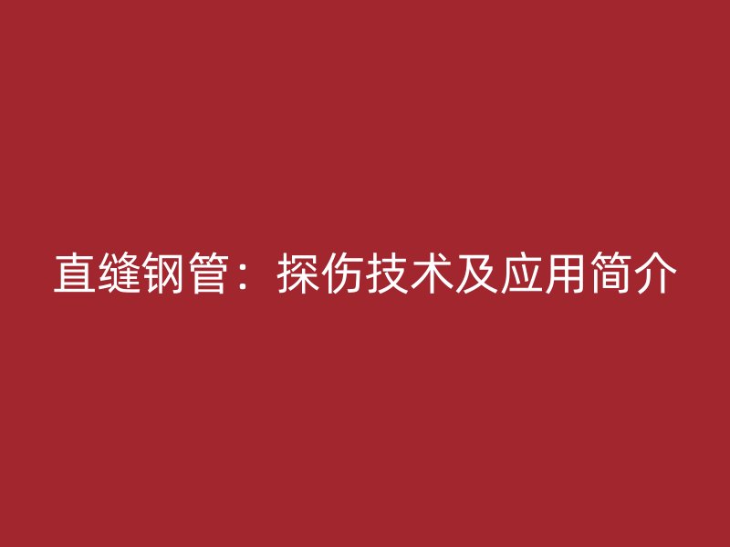 直縫鋼管：探傷技術(shù)及應(yīng)用簡(jiǎn)介