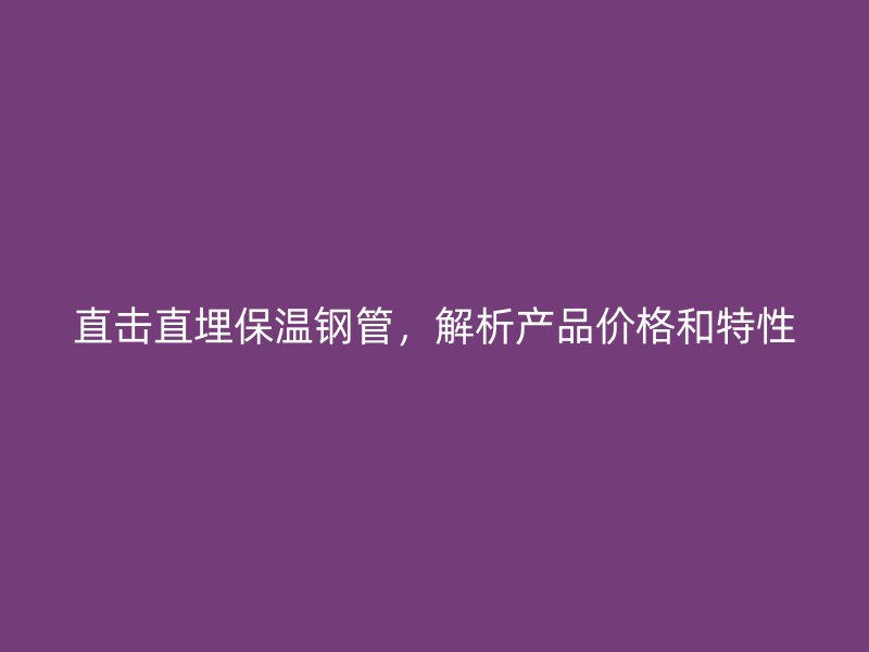 直擊直埋保溫鋼管，解析產(chǎn)品價格和特性