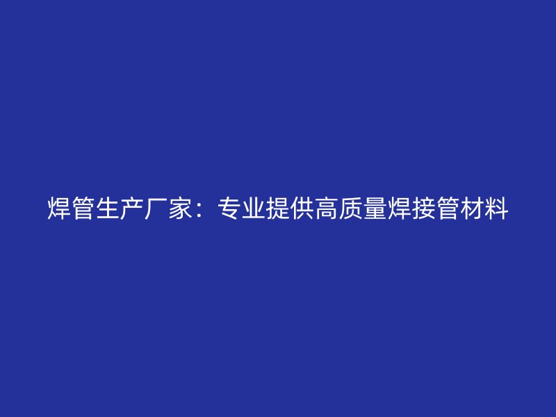 焊管生產(chǎn)廠家：專業(yè)提供高質量焊接管材料