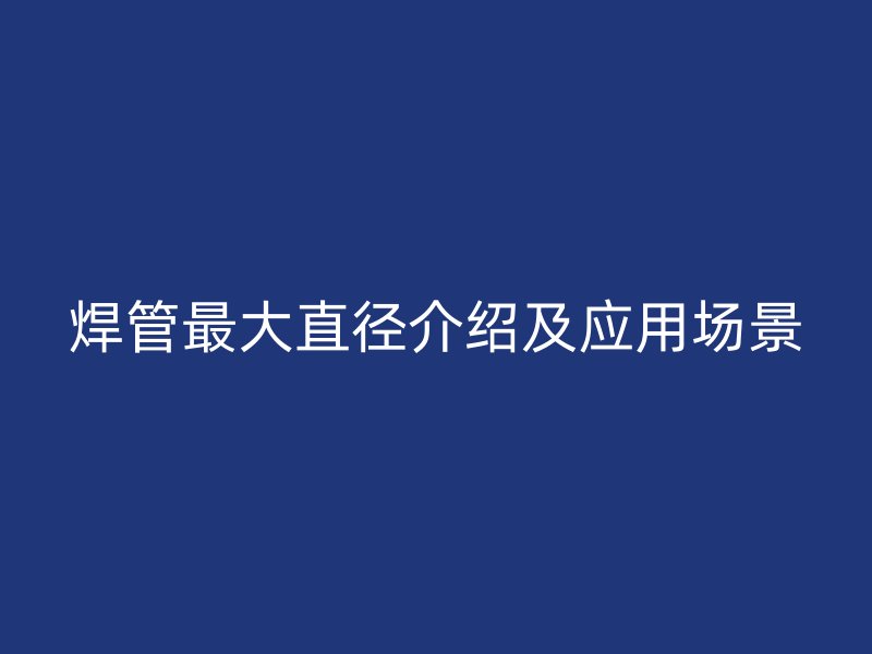 焊管最大直徑介紹及應(yīng)用場(chǎng)景