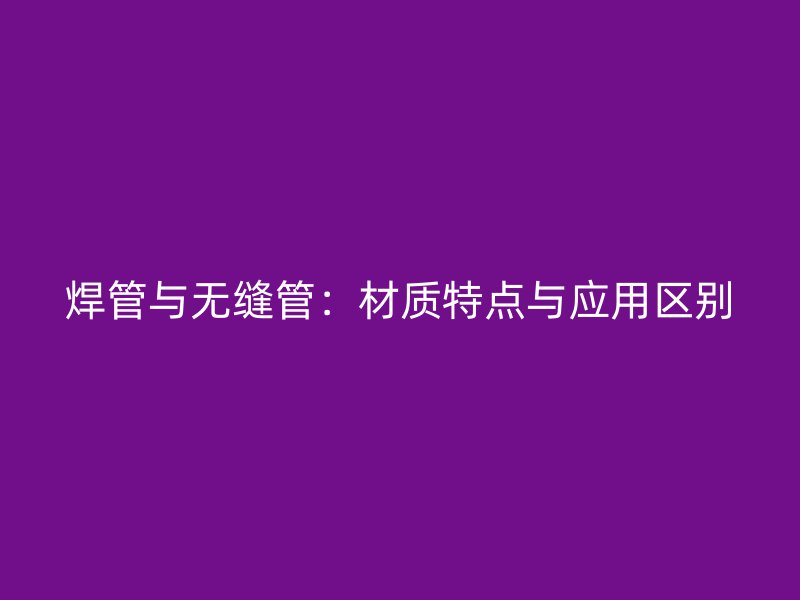 焊管與無縫管：材質(zhì)特點(diǎn)與應(yīng)用區(qū)別