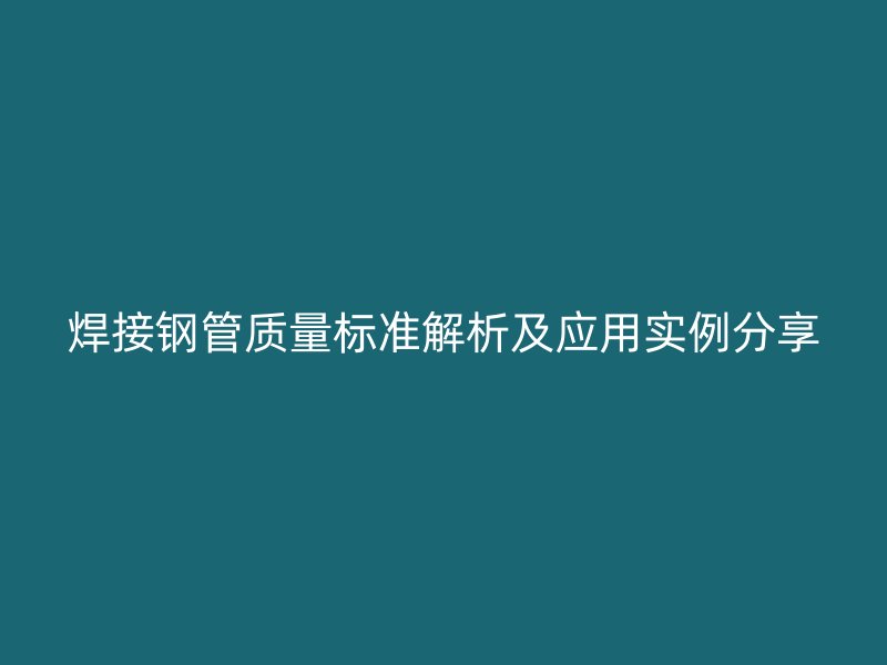 焊接鋼管質(zhì)量標(biāo)準(zhǔn)解析及應(yīng)用實(shí)例分享