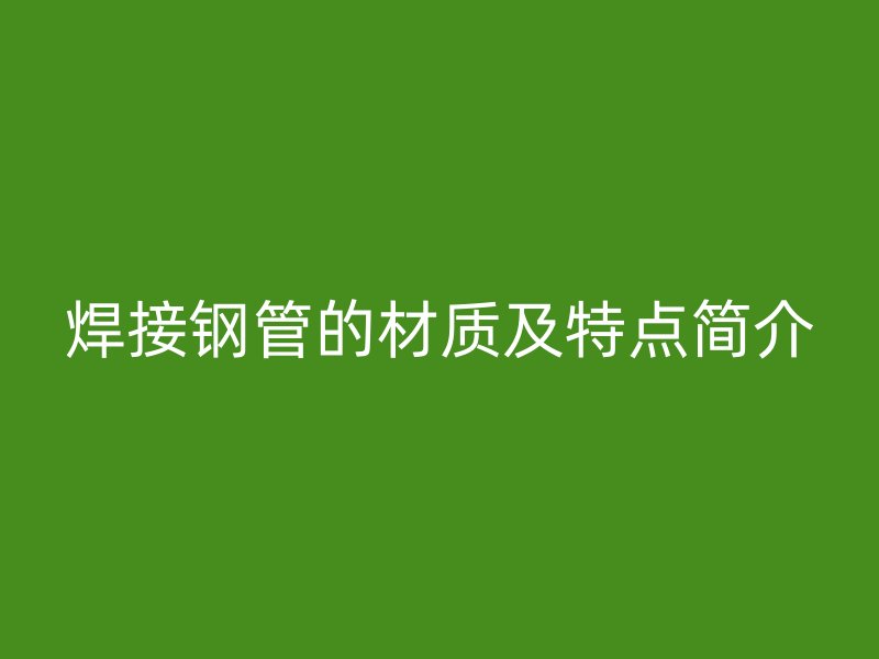 焊接鋼管的材質(zhì)及特點(diǎn)簡介