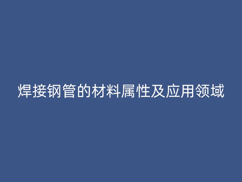 焊接鋼管的材料屬性及應(yīng)用領(lǐng)域