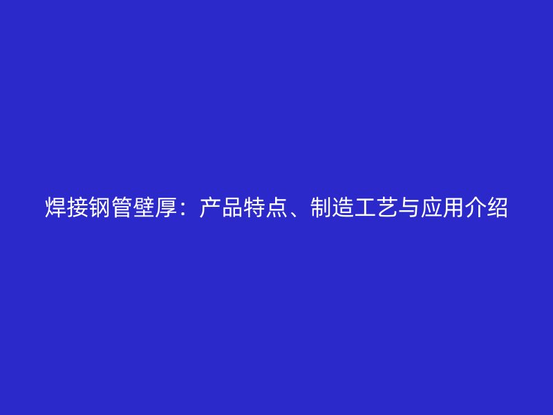 焊接鋼管壁厚：產(chǎn)品特點(diǎn)、制造工藝與應(yīng)用介紹