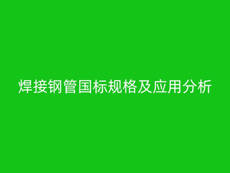 焊接鋼管?chē)?guó)標(biāo)規(guī)格及應(yīng)用分析