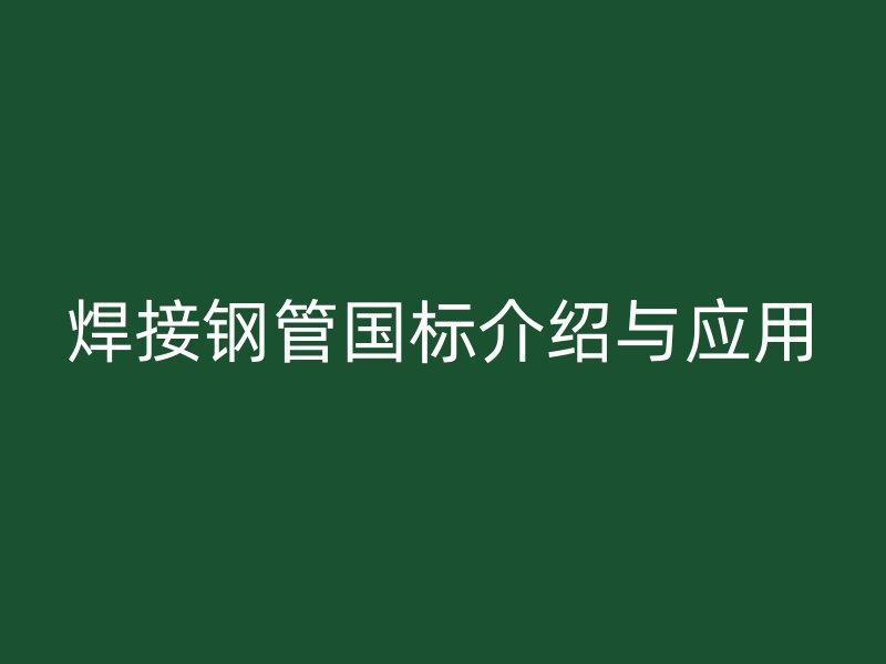 焊接鋼管國標介紹與應(yīng)用