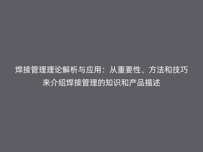 焊接管理理論解析與應(yīng)用：從重要性、方法和技巧來介紹焊接管理的知識和產(chǎn)品描述