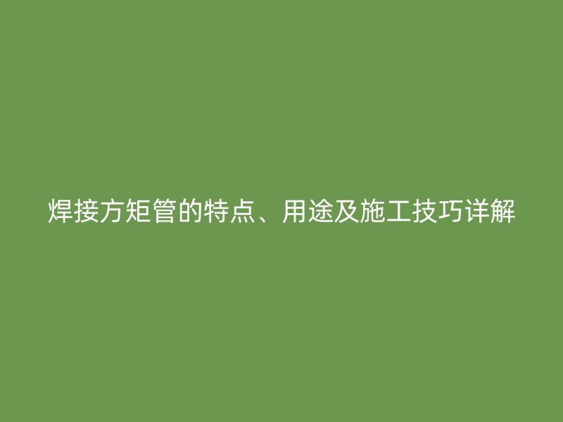 焊接方矩管的特點(diǎn)、用途及施工技巧詳解