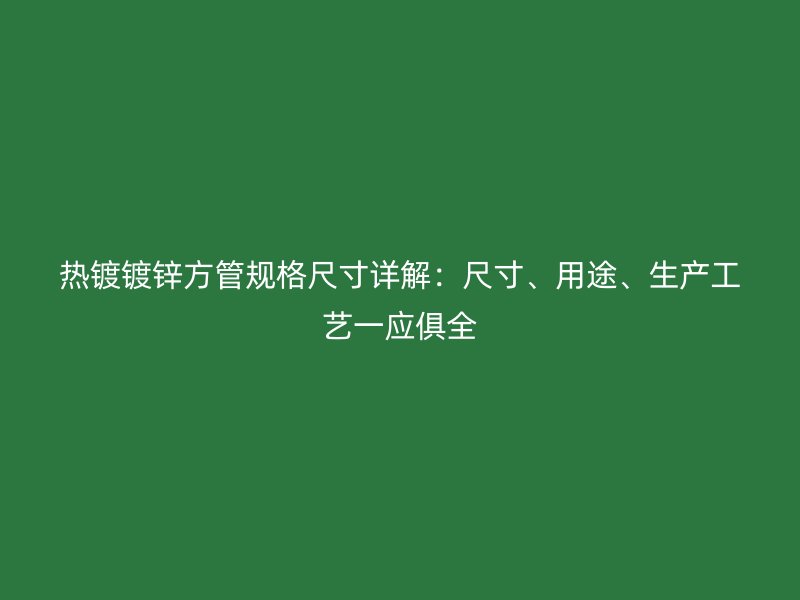 熱鍍鍍鋅方管規(guī)格尺寸詳解：尺寸、用途、生產(chǎn)工藝一應(yīng)俱全