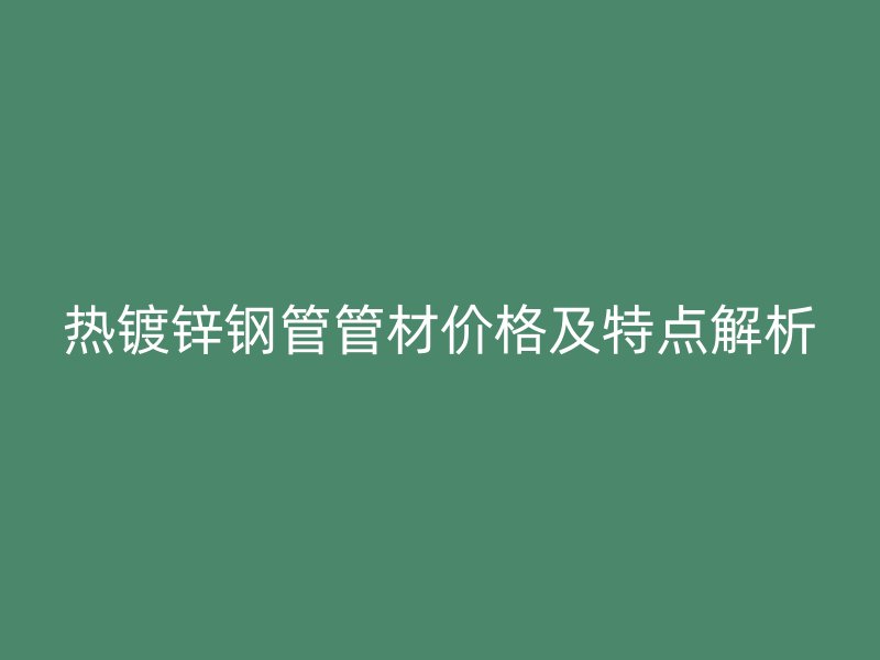 熱鍍鋅鋼管管材價(jià)格及特點(diǎn)解析